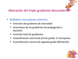 #
Alteración del triple gradiente descendente
• Múltiples marcapasos uterinos.
• Inversión del gradiente de intensidad
• Inversiones de los gradientes de propagación y
duración.
• Inversión total de gradientes
• Incoordinación uterina de primer grado: 2 marcapasos
• Incoordinación uterina de segundo grado (fibrilación)
 