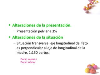 #
• Alteraciones de la presentación.
– Presentación pelviana 3%
• Alteraciones de la situación
– Situación transversa: eje longitudinal del feto
es perpendicular al eje de longitudinal de la
madre. 1:150 partos.
Dorso superior
Dorso inferior
 