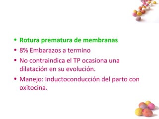 #
• Rotura prematura de membranas
• 8% Embarazos a termino
• No contraindica el TP ocasiona una
dilatación en su evolución.
• Manejo: Inductoconducción del parto con
oxitocina.
 