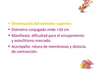 #
• Disminución del estrecho superior:
• Diámetro conjugado mide <10 cm
• Manifiesta: dificultad para el encajamiento
y asinclitismo marcado.
• Acompaña: rotura de membranas y distocia
de contracción.
 