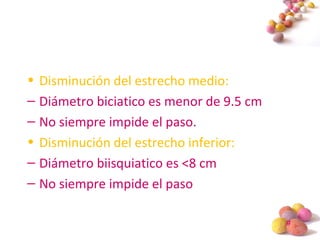 #
• Disminución del estrecho medio:
– Diámetro biciatico es menor de 9.5 cm
– No siempre impide el paso.
• Disminución del estrecho inferior:
– Diámetro biisquiatico es <8 cm
– No siempre impide el paso
 