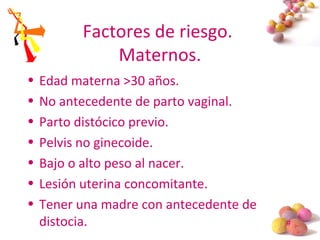 #
Factores de riesgo.
Maternos.
• Edad materna >30 años.
• No antecedente de parto vaginal.
• Parto distócico previo.
• Pelvis no ginecoide.
• Bajo o alto peso al nacer.
• Lesión uterina concomitante.
• Tener una madre con antecedente de
distocia.
 