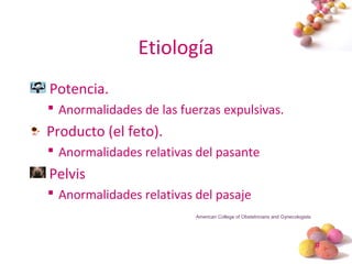 #
Etiología
Potencia.
 Anormalidades de las fuerzas expulsivas.
Producto (el feto).
 Anormalidades relativas del pasante
Pelvis
 Anormalidades relativas del pasaje
American College of Obstetricians and Gynecologists
 