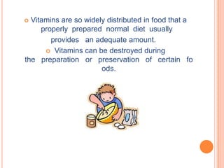  Vitamins are so widely distributed in food that a
     properly prepared normal diet usually
        provides an adequate amount.
       Vitamins can be destroyed during
the preparation or preservation of certain fo
                       ods.
 
