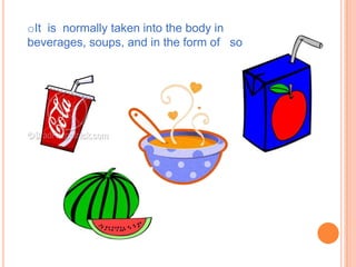oIt is normally taken into the body in
beverages, soups, and in the form of solid foods.
 
