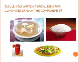 COULD YOU WRITE A TYPICAL DISH FOR
LUNCH AND EXPLAIN THE COMPONENTS?
 