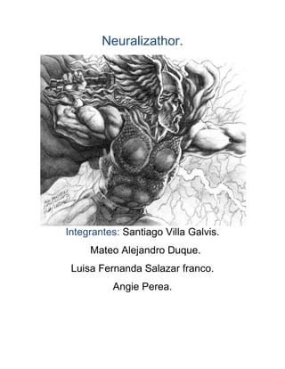 Neuralizathor.
Integrantes: Santiago Villa Galvis.
Mateo Alejandro Duque.
Luisa Fernanda Salazar franco.
Angie Perea.
 
