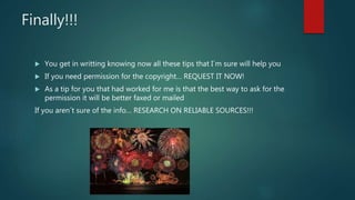 Finally!!!
 You get in writting knowing now all these tips that I´m sure will help you
 If you need permission for the copyright… REQUEST IT NOW!
 As a tip for you that had worked for me is that the best way to ask for the
permission it will be better faxed or mailed
If you aren´t sure of the info… RESEARCH ON RELIABLE SOURCES!!!
 