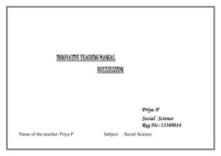 INNOVATIVE TEACHING MANUAL 
BUZZSESSION 
Priya. P 
Social Science 
Reg No :13369014 
Name of the teacher: Priya P Subject : Social Science 
 
