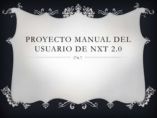 PROYECTO MANUAL DEL
USUARIO DE NXT 2.0
 