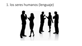 1. los seres humanos (lenguaje)
 