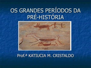 OS GRANDES PERÍODOS DA PRÉ-HISTÓRIA Prof.ª KATIUCIA M. CRISTALDO 