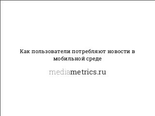 Как пользователи потребляют новости в
мобильной среде
mediametrics.ru
 