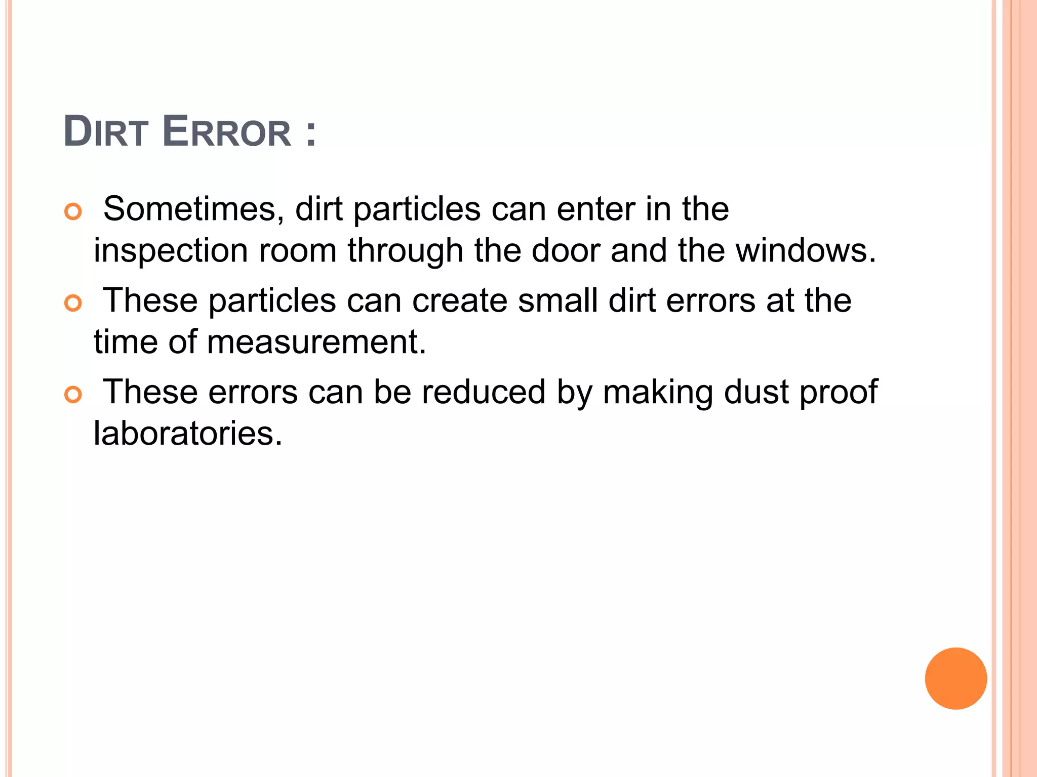 DIRT ERROR :
 Sometimes, dirt particles can enter in the
inspection room through the door and the windows.
 These particles can create small dirt errors at the
time of measurement.
 These errors can be reduced by making dust proof
laboratories.
 
