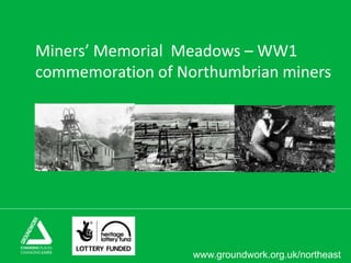 www.groundwork.org.uk/northeast
Miners’ Memorial Meadows – WW1
commemoration of Northumbrian miners
 