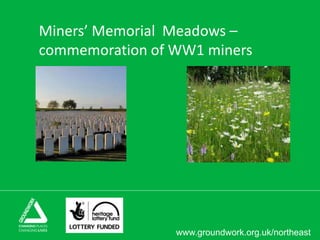 www.groundwork.org.uk/northeast
Miners’ Memorial Meadows –
commemoration of WW1 miners
 