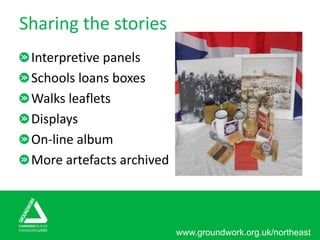 www.groundwork.org.uk/northeast
Sharing the stories
Interpretive panels
Schools loans boxes
Walks leaflets
Displays
On-line album
More artefacts archived
 