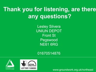 www.groundwork.org.uk/northeast
Thank you for listening, are there
any questions?
Lesley Silvera
UNIUN DEPOT
Front St
Pegswood
NE61 6RG
01670514876
 