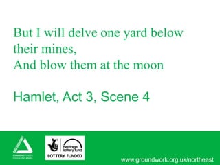 www.groundwork.org.uk/northeast
But I will delve one yard below
their mines,
And blow them at the moon
Hamlet, Act 3, Scene 4
 
