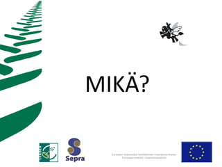 MIKÄ?

  Euroopan maaseudun kehittämisen maatalousrahasto:
         Eurooppa investoi maaseutualueisiin
 
