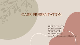 CASE PRESENTATION
PRESENTED BY:-
Dr. Sudeshna Das
MODERATOR:-
Dr.Varsha Pandey
Asso.Prof. Department of Pathology
 