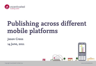 Publishing across different
    mobile platforms
     Jason Cross
     14 June, 2011




Copyright Incentivated Limited 2011   www.incentivated.com
 