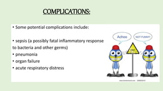 COMPLICATIONS:
• Some potential complications include:
• sepsis (a possibly fatal inflammatory response
to bacteria and other germs)
• pneumonia
• organ failure
• acute respiratory distress
 