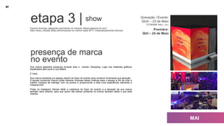 presença de marca
no evento
Sua marca garantirá presença durante todo o evento: Sampling, Logo nos materiais gráficos
espalhados pelo local e nos telões.
E mais:
Sua marca receberá um espaço dentro do foyer do evento para construir livremente sua ativação.
A equipe comercial Viacom pode oferecer diversas ideias criativas para o espaço a fim de criar a
melhor maneira de interagir com os jovens e proporcionar a eles uma experiência relevante e
inesquecível!
Posts no Instagram Stories farão a cobertura do foyer do evento e a ativação da sua marca
também será coberta, para que quem não estiver presente no evento também saiba o que está
rolando.
Haverá diversas categorias premiando os maiores influenciadores do ano!
Além disso, artistas farão performances no melhor estilo MTV: instantaneamente icônicas.
Gravação / Evento:
QUA – 23 de Maio
CITIBANK HALL (TBC)
Première:
QUI – 24 de Maio
etapa 3 | show
 