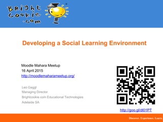 Developing a Social Learning Environment
Moodle Mahara Meetup
16 April 2015
http://moodlemaharameetup.org/
Leo Gaggl
Managing Director
Brightcookie.com Educational Technologies
Adelaide SA
Discover. Experience. Learn.
http://goo.gl/dl01PT
 