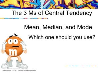 The 3 Ms of Central Tendency

                                     Mean, Median, and Mode
                                             Which one should you use?




Image retrieved 3/25/2012. From http://m-m.seebyseeing.net/
 