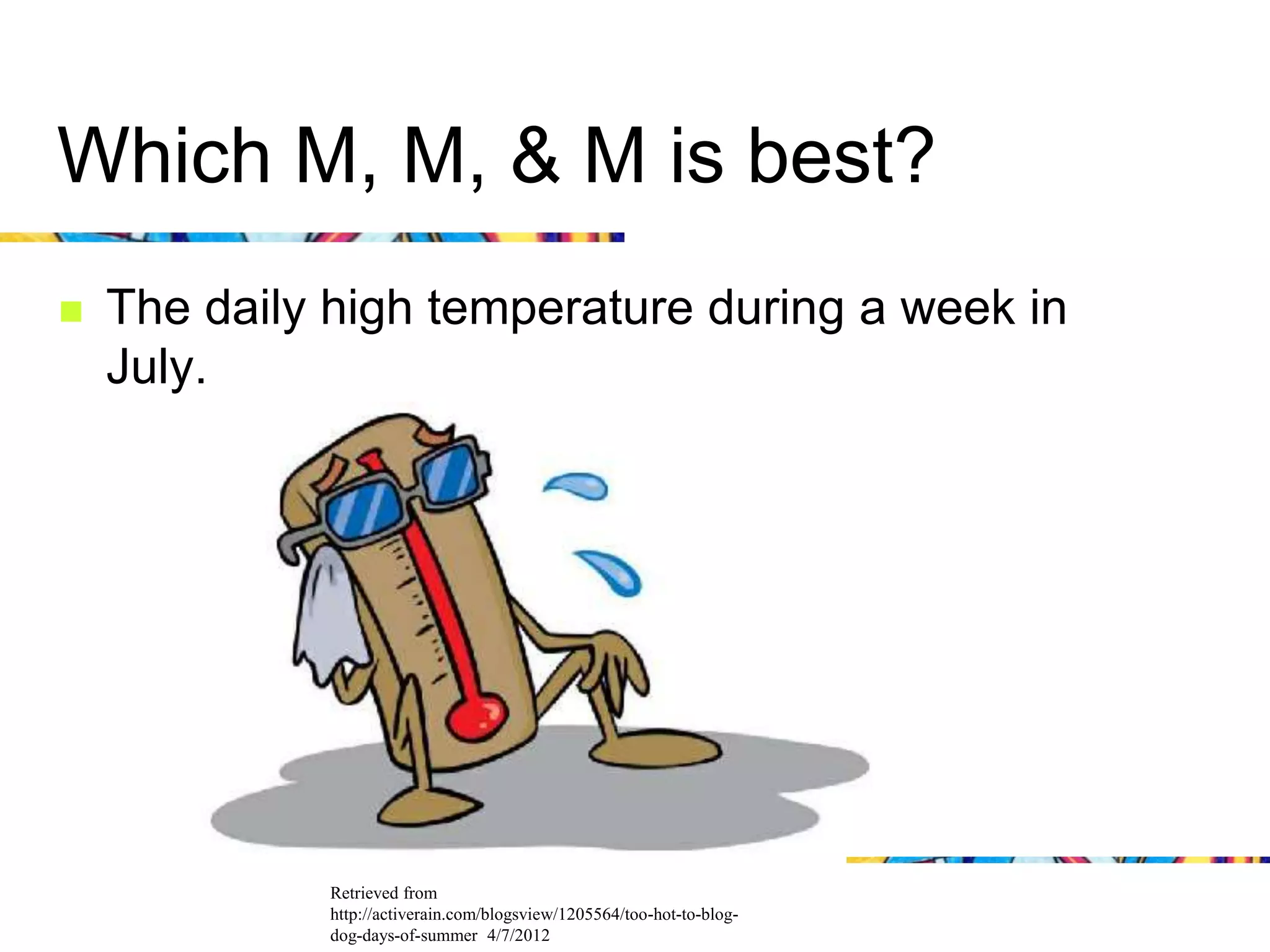 Which M, M, & M is best?
   The daily high temperature during a week in
    July.




              Retrieved from
              http://activerain.com/blogsview/1205564/too-hot-to-blog-
              dog-days-of-summer 4/7/2012
 
