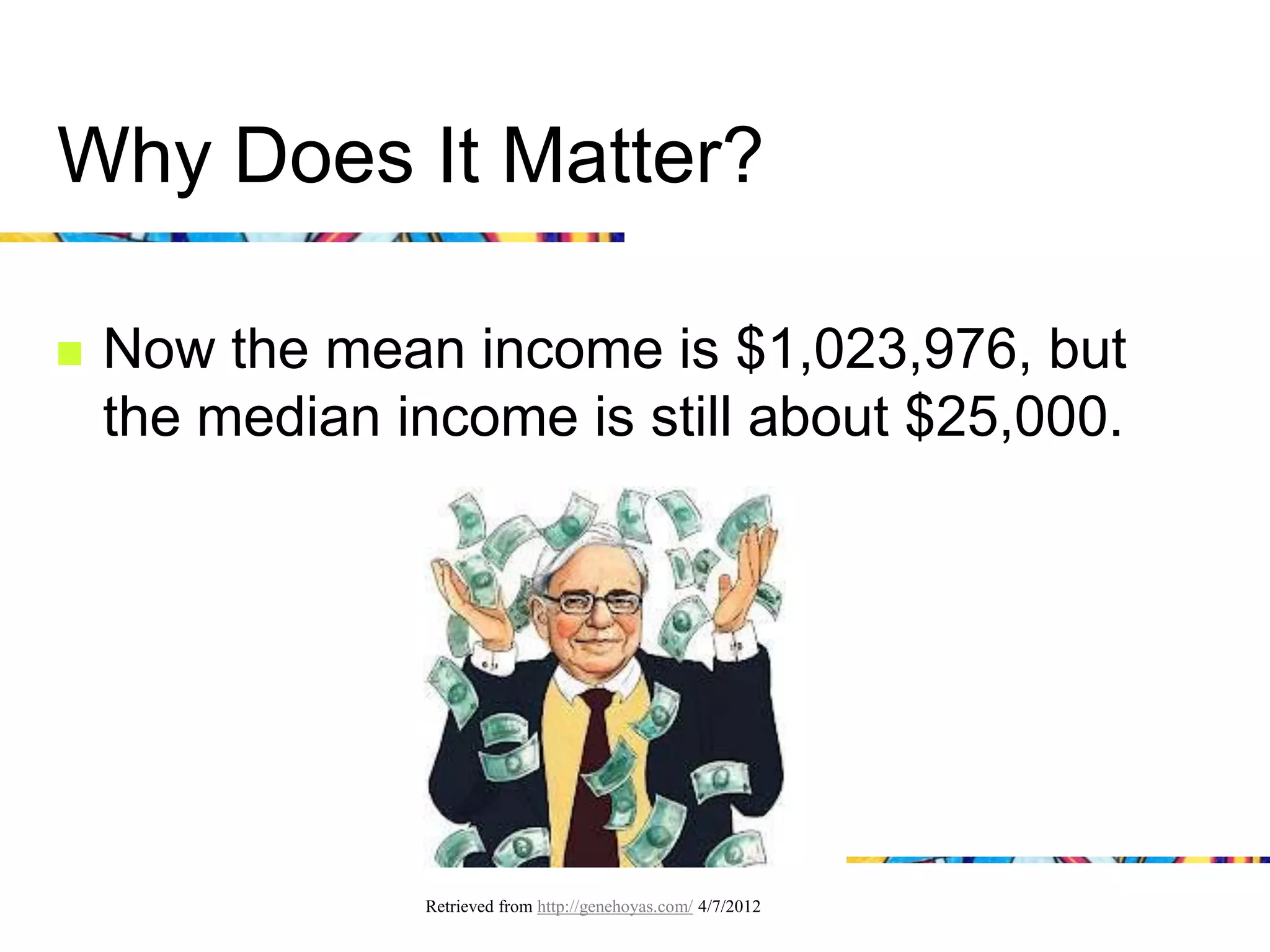 Why Does It Matter?

   Now the mean income is $1,023,976, but
    the median income is still about $25,000.




                Retrieved from http://genehoyas.com/ 4/7/2012
 