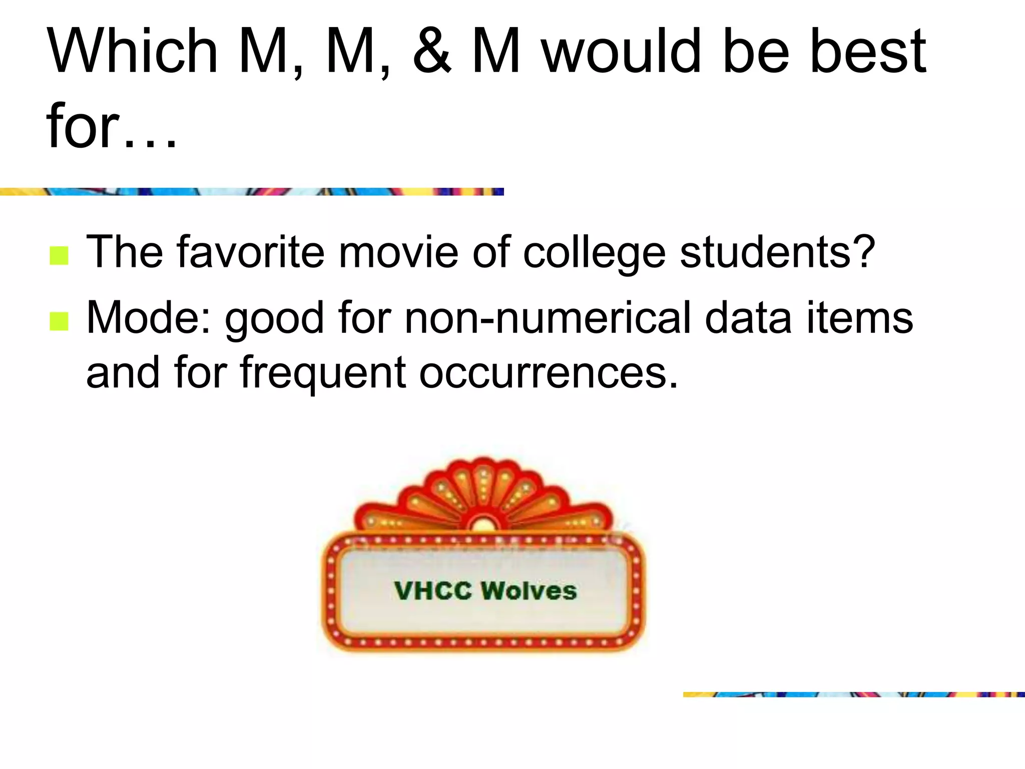 Which M, M, & M would be best
for…
   The favorite movie of college students?
   Mode: good for non-numerical data items
    and for frequent occurrences.
 