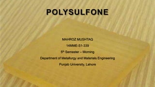 POLYSULFONE
MAHROZ MUSHTAQ
14MME-S1-339
5th Semester – Morning
Department of Metallurgy and Materials Engineering
Punjab University, Lahore
 