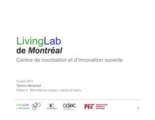 LivingLab
de Montréal
Centre de cocréation et d’innovation ouverte


8 mars 2011
Techno Montréal
Atelier 4 : Bien-être du citoyen, culture et loisirs



LivingLab
de Montréal                                            1
 