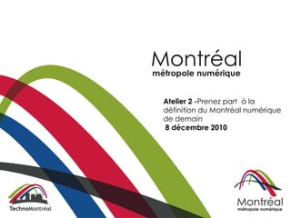 Atelier 2 -Prenez part à la
définition du Montréal numérique
de demain
8 décembre 2010
 