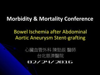 Morbidity & Mortality ConferenceMorbidity & Mortality Conference
Bowel Ischemia after Abdominal
Aortic Aneurysm Stent-grafting
心臟血管外科 陳勁辰 醫師
台北慈濟醫院
02/24/2016
 