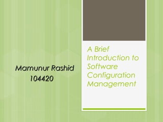 Mamunur Rashid
104420

A Brief
Introduction to
Software
Configuration
Management

 