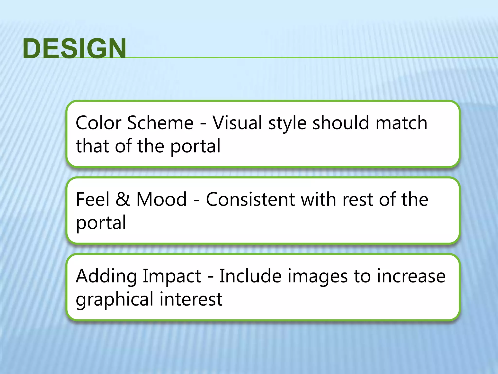 DESIGN
Color Scheme - Visual style should match
that of the portal
Feel & Mood - Consistent with rest of the
portal
Adding Impact - Include images to increase
graphical interest
 
