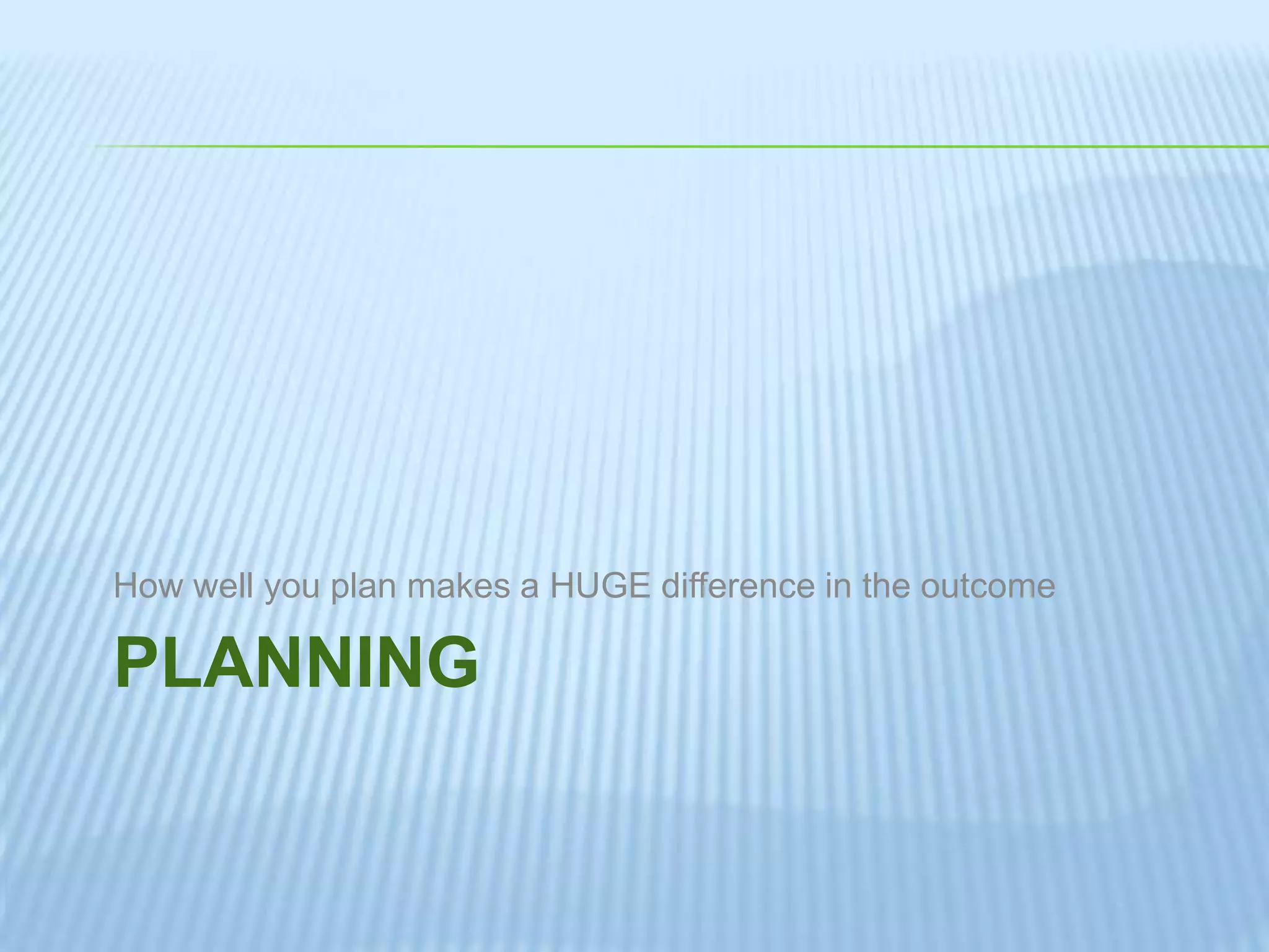 PLANNING
How well you plan makes a HUGE difference in the outcome
 