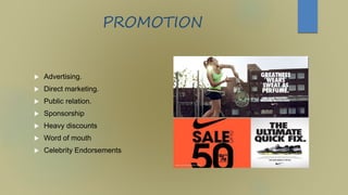 PROMOTION
 Advertising.
 Direct marketing.
 Public relation.
 Sponsorship
 Heavy discounts
 Word of mouth
 Celebrity Endorsements
 
