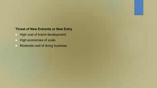 Threat of New Entrants or New Entry
 High cost of brand development
 High economies of scale
 Moderate cost of doing business
 