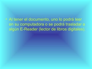 • Al tener el documento, uno lo podrá leer
en su computadora o se podrá trasladar a
algún E-Reader (lector de libros digitales).
 