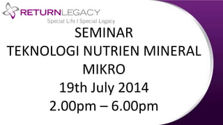 SEMINAR
TEKNOLOGI NUTRIEN MINERAL
MIKRO
19th July 2014
2.00pm – 6.00pm
 