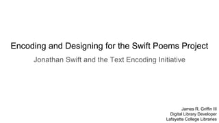 Encoding and Designing for the Swift Poems Project
Jonathan Swift and the Text Encoding Initiative
James R. Griffin III
Digital Library Developer
Lafayette College Libraries
 