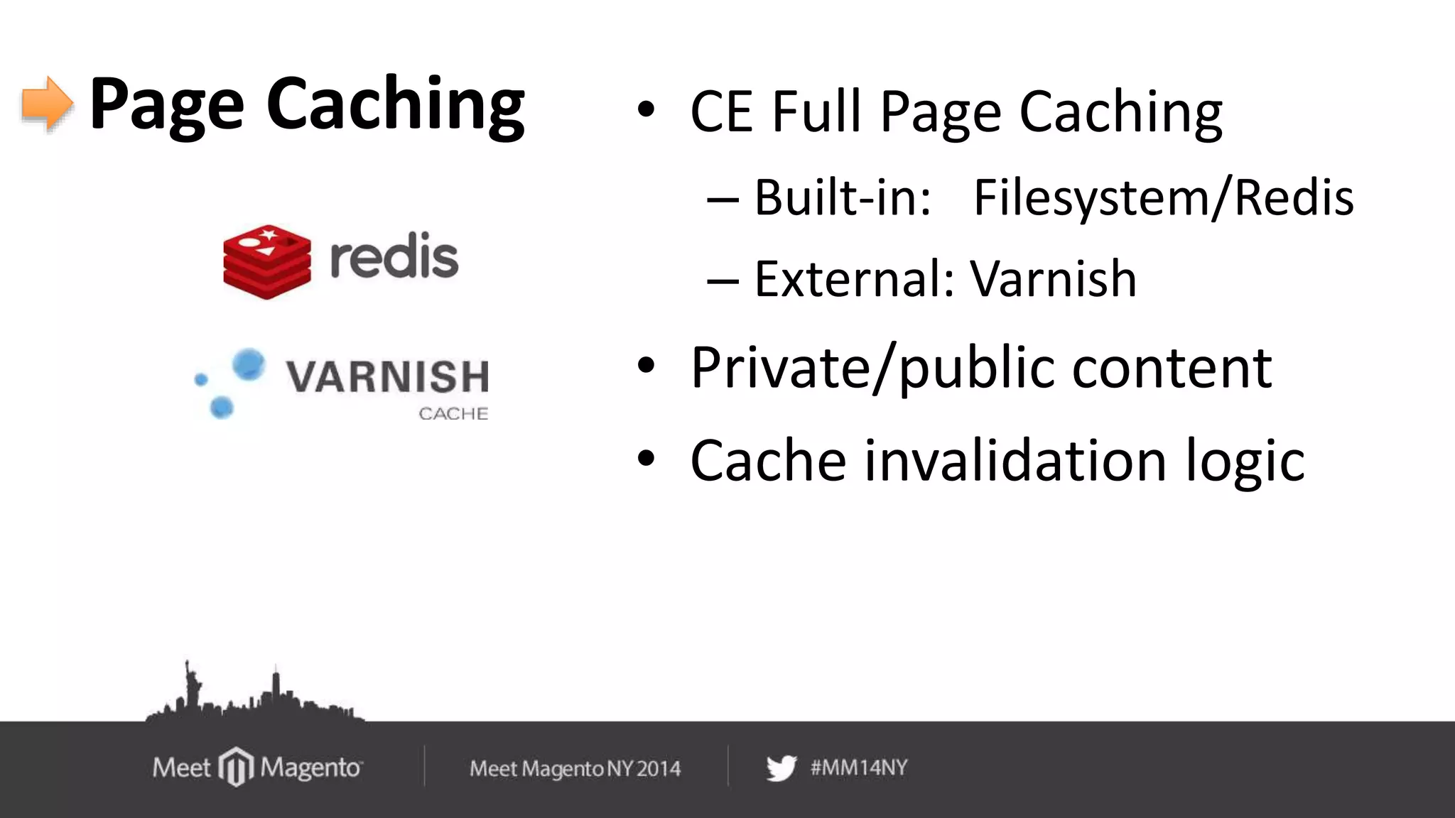 Page Caching • CE Full Page Caching 
– Built-in: Filesystem/Redis 
– External: Varnish 
• Private/public content 
• Cache invalidation logic 
 