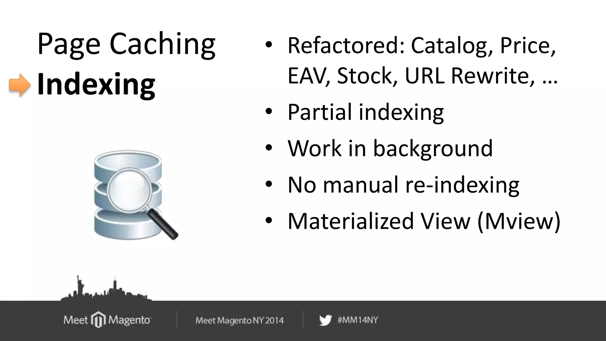 Page Caching 
Indexing 
• Refactored: Catalog, Price, 
EAV, Stock, URL Rewrite, … 
• Partial indexing 
• Work in background 
• No manual re-indexing 
• Materialized View (Mview) 
 