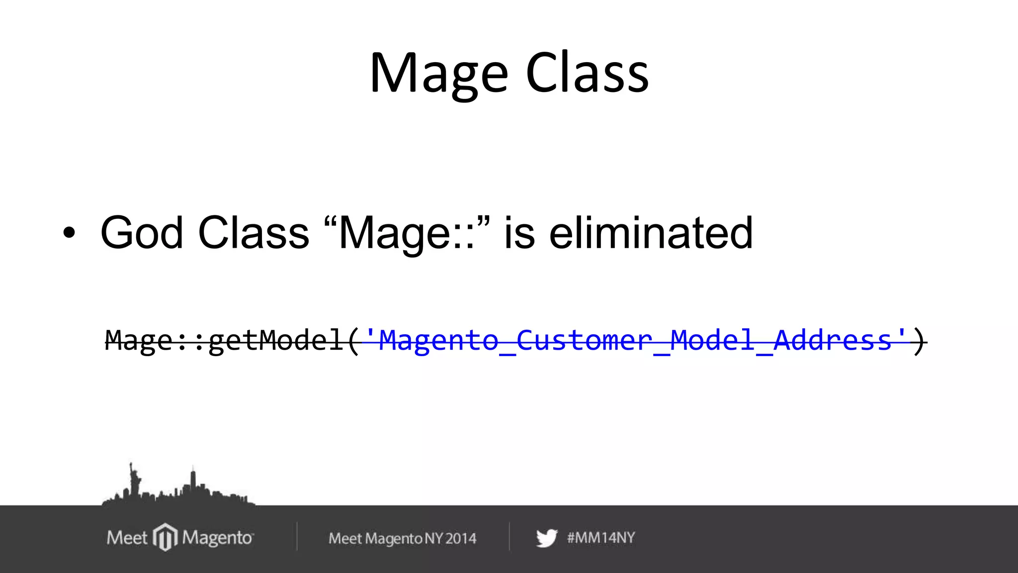 Mage Class 
• God Class “Mage::” is eliminated 
Mage::getModel('Magento_Customer_Model_Address') 
 