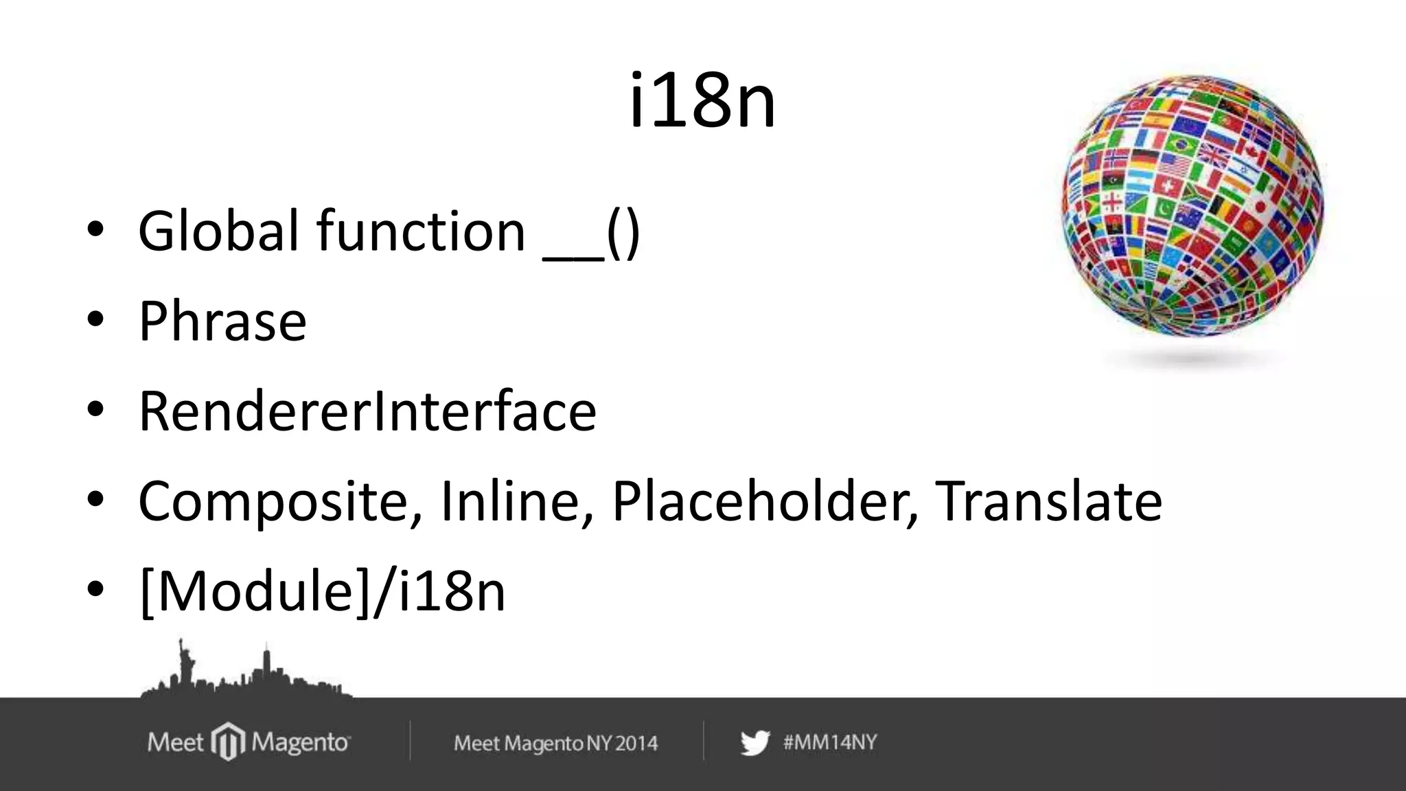 i18n 
• Global function __() 
• Phrase 
• RendererInterface 
• Composite, Inline, Placeholder, Translate 
• [Module]/i18n 
 