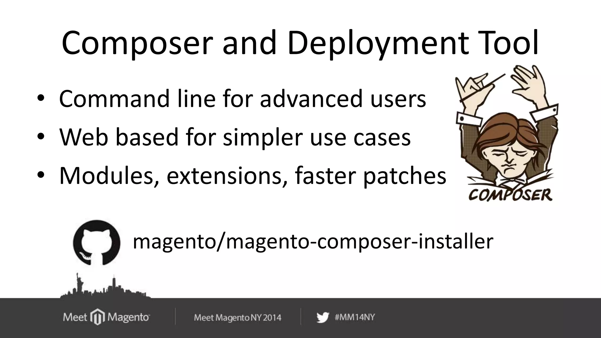 Composer and Deployment Tool 
• Command line for advanced users 
• Web based for simpler use cases 
• Modules, extensions, faster patches 
magento/magento-composer-installer 
 